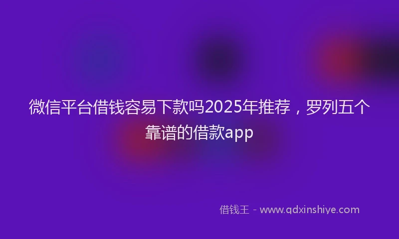 微信平台借钱容易下款吗2025年推荐，罗列五个靠谱的借款app