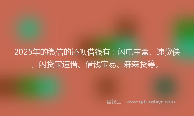2025年的微信的还呗借钱有：闪电宝盒、速贷侠、闪贷宝速借、借钱宝易、森森贷等。