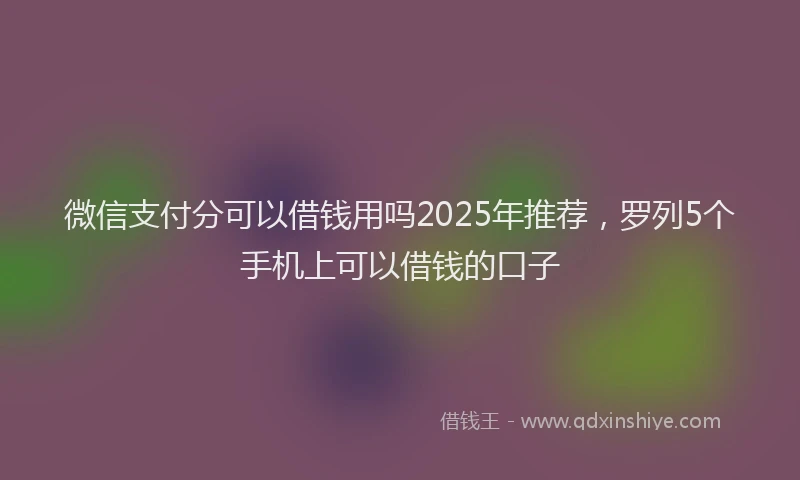 微信支付分可以借钱用吗2025年推荐，罗列5个手机上可以借钱的口子