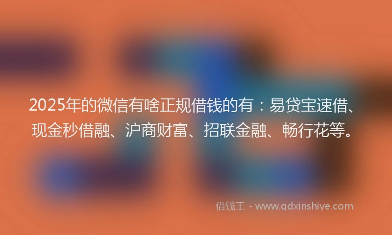 2025年的微信有啥正规借钱的有：易贷宝速借、现金秒借融、沪商财富、招联金融、畅行花等。