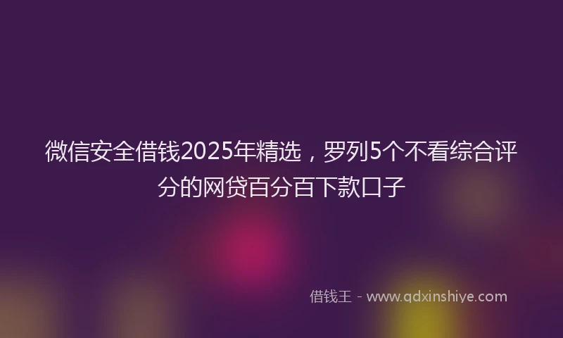 微信安全借钱2025年精选，罗列5个不看综合评分的网贷百分百下款口子