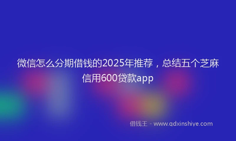 微信怎么分期借钱的2025年推荐，总结五个芝麻信用600贷款app