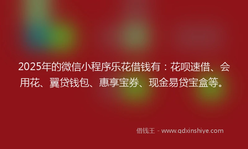2025年的微信小程序乐花借钱有：花呗速借、会用花、翼贷钱包、惠享宝券、现金易贷宝盒等。