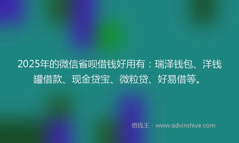 2025年的微信省呗借钱好用有：瑞泽钱包、洋钱罐借款、现金贷宝、微粒贷、好易借等。