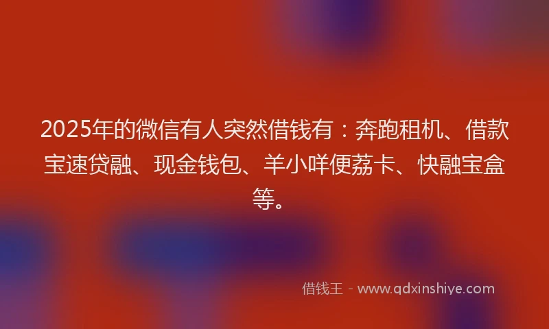 2025年的微信有人突然借钱有：奔跑租机、借款宝速贷融、现金钱包、羊小咩便荔卡、快融宝盒等。