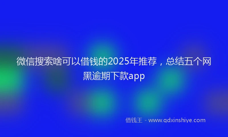 微信搜索啥可以借钱的2025年推荐，总结五个网黑逾期下款app
