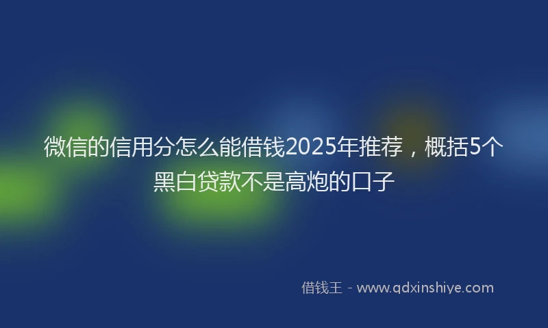 微信的信用分怎么能借钱2025年推荐，概括5个黑白贷款不是高炮的口子