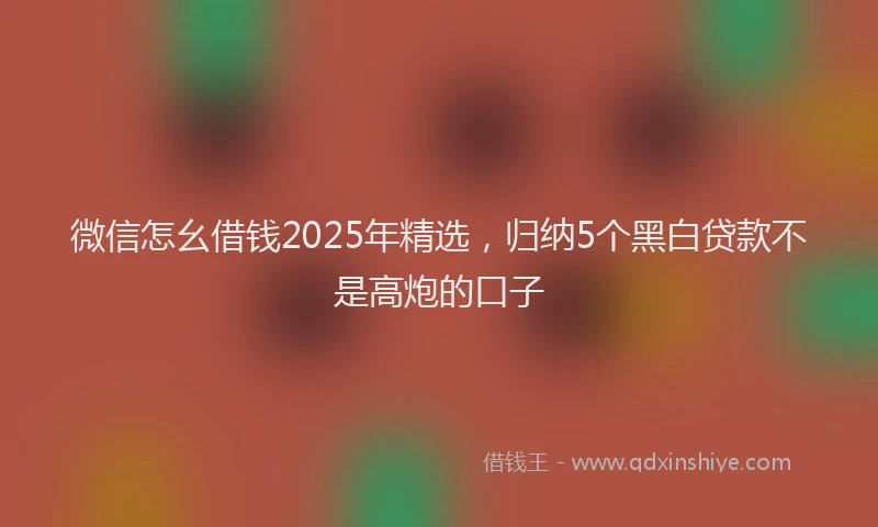 微信怎幺借钱2025年精选，归纳5个黑白贷款不是高炮的口子