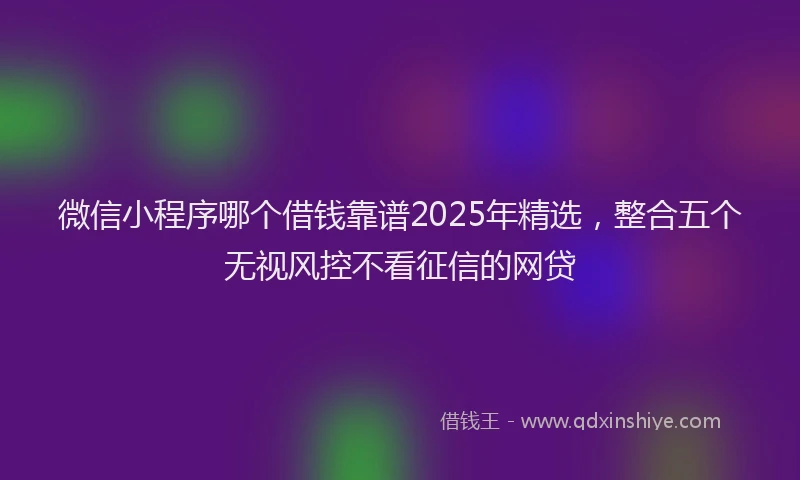 微信小程序哪个借钱靠谱2025年精选，整合五个无视风控不看征信的网贷