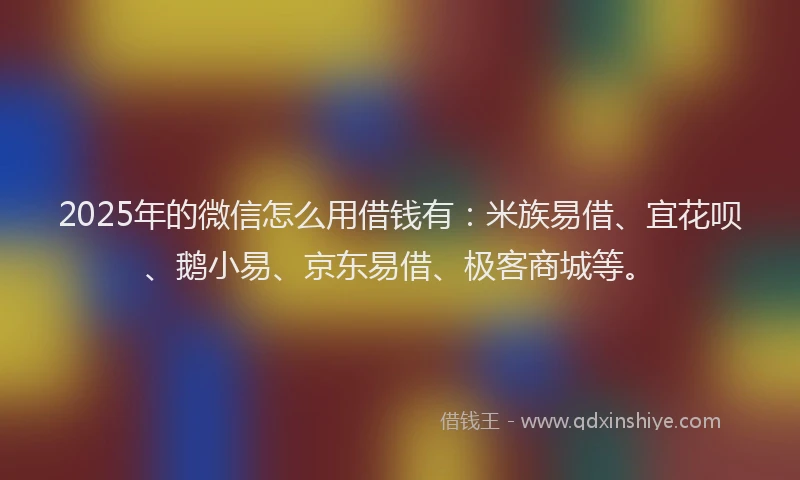 2025年的微信怎么用借钱有：米族易借、宜花呗、鹅小易、京东易借、极客商城等。