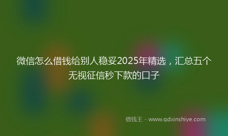 微信怎么借钱给别人稳妥2025年精选，汇总五个无视征信秒下款的口子