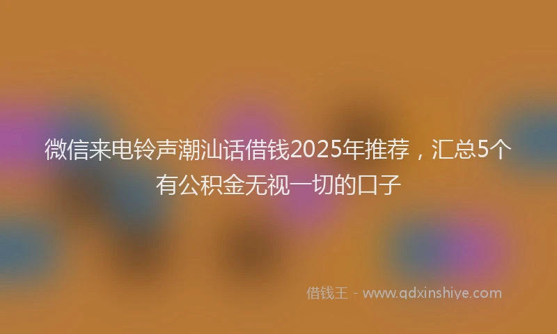 微信来电铃声潮汕话借钱2025年推荐，汇总5个有公积金无视一切的口子