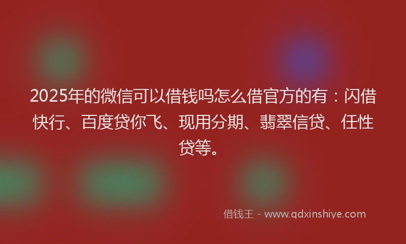 2025年的微信可以借钱吗怎么借官方的有：闪借快行、百度贷你飞、现用分期、翡翠信贷、任性贷等。
