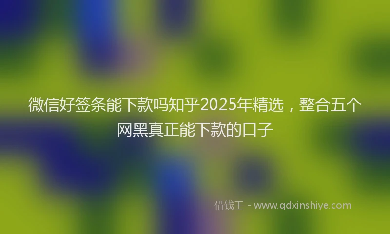 微信好签条能下款吗知乎2025年精选，整合五个网黑真正能下款的口子