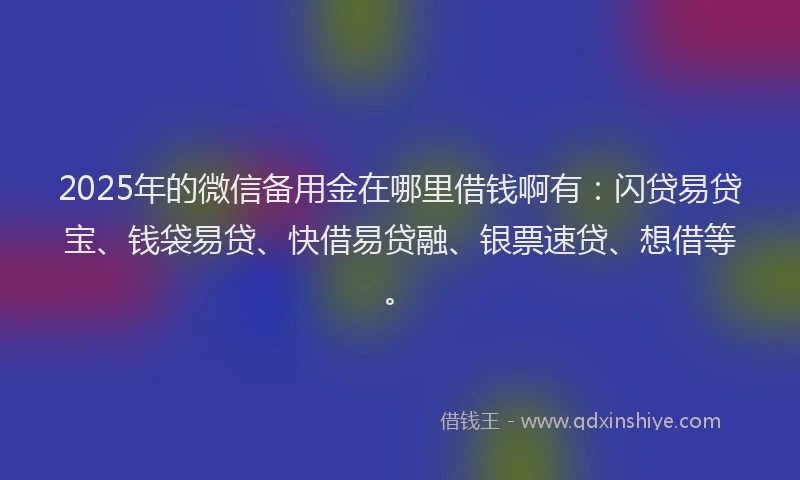 2025年的微信备用金在哪里借钱啊有:闪贷易贷宝、钱袋易贷、快借易贷融、银票速贷、想借等。