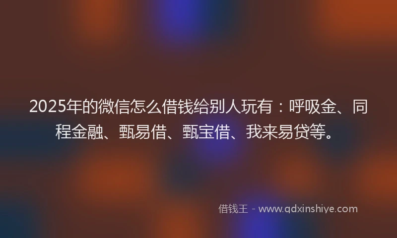 2025年的微信怎么借钱给别人玩有：呼吸金、同程金融、甄易借、甄宝借、我来易贷等。