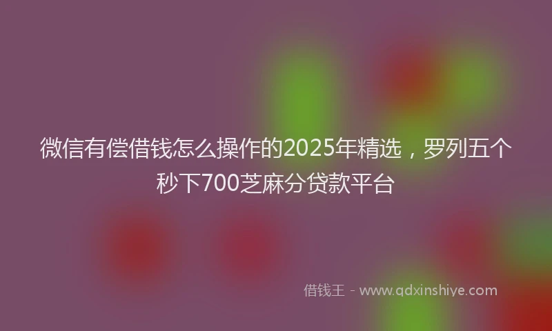 微信有偿借钱怎么操作的2025年精选，罗列五个秒下700芝麻分贷款平台