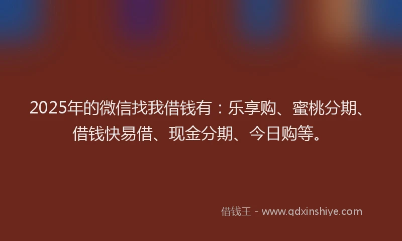 2025年的微信找我借钱有：乐享购、蜜桃分期、借钱快易借、现金分期、今日购等。