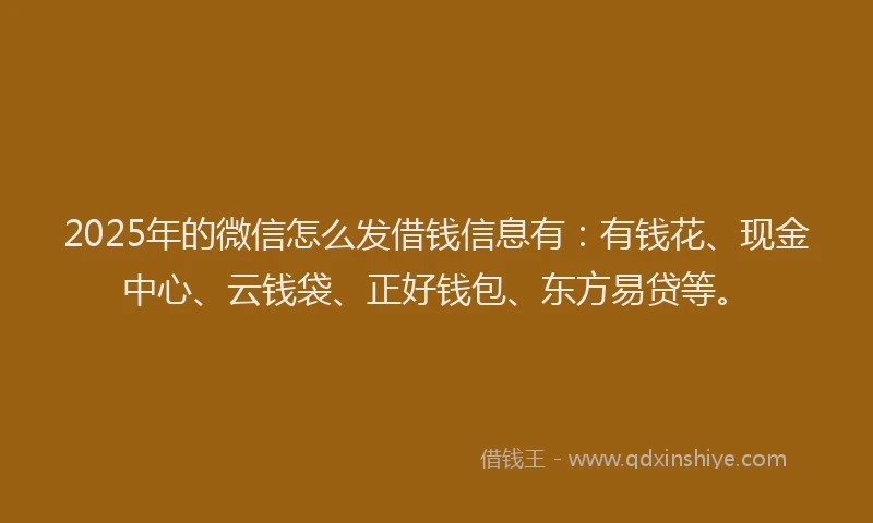 2025年的微信怎么发借钱信息有：有钱花、现金中心、云钱袋、正好钱包、东方易贷等。