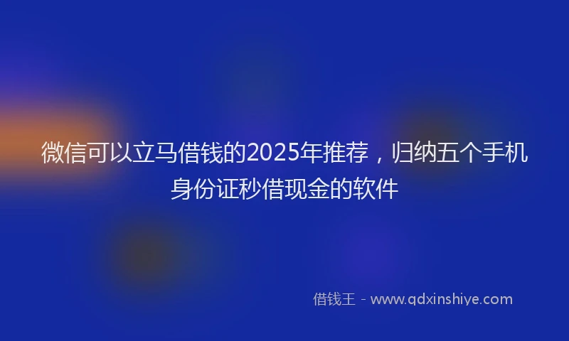 微信可以立马借钱的2025年推荐，归纳五个手机身份证秒借现金的软件