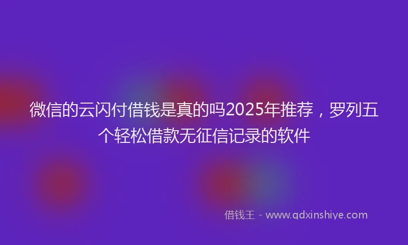 微信的云闪付借钱是真的吗2025年推荐，罗列五个轻松借款无征信记录的软件