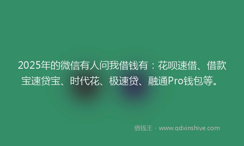 2025年的微信有人问我借钱有：花呗速借、借款宝速贷宝、时代花、极速贷、融通Pro钱包等。