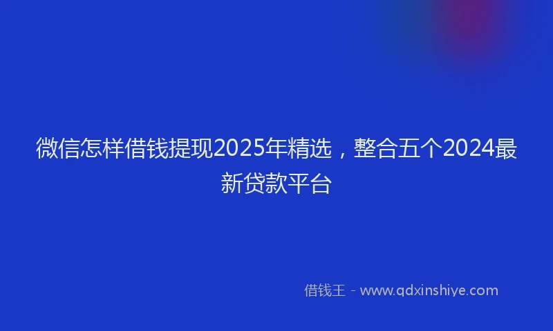 微信怎样借钱提现2025年精选，整合五个2024最新贷款平台