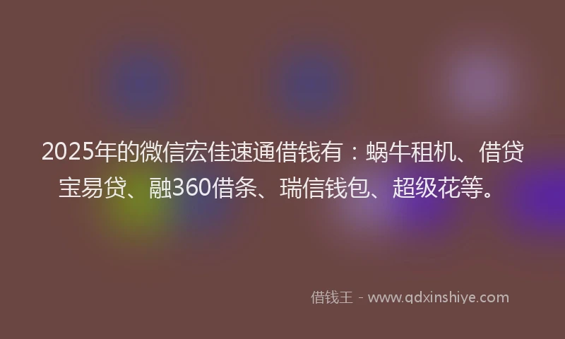 2025年的微信宏佳速通借钱有：蜗牛租机、借贷宝易贷、融360借条、瑞信钱包、超级花等。