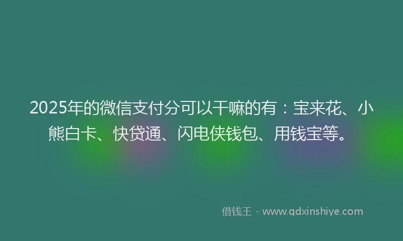 2025年的微信支付分可以干嘛的有：宝来花、小熊白卡、快贷通、闪电侠钱包、用钱宝等。