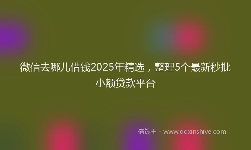 微信去哪儿借钱2025年精选，整理5个最新秒批小额贷款平台