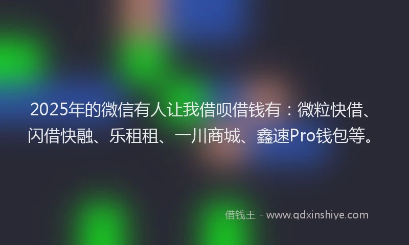 2025年的微信有人让我借呗借钱有：微粒快借、闪借快融、乐租租、一川商城、鑫速Pro钱包等。