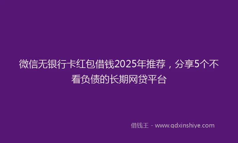 微信无银行卡红包借钱2025年推荐，分享5个不看负债的长期网贷平台