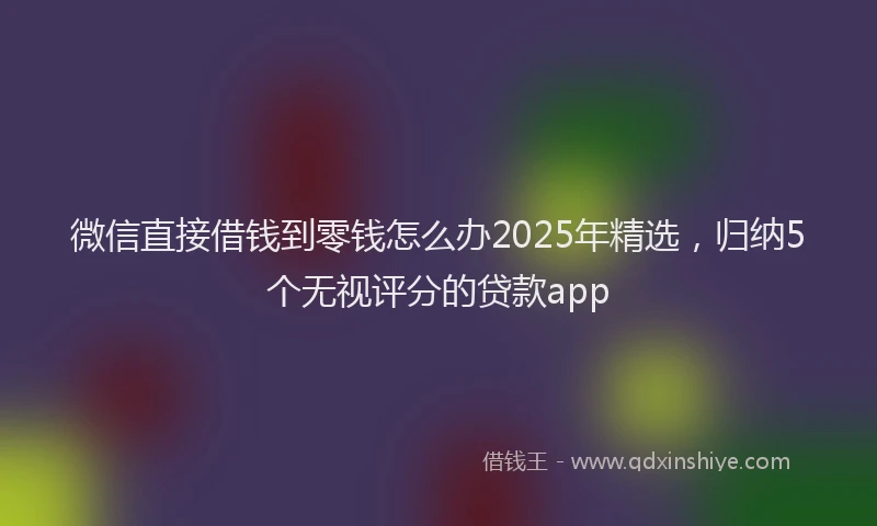 微信直接借钱到零钱怎么办2025年精选，归纳5个无视评分的贷款app