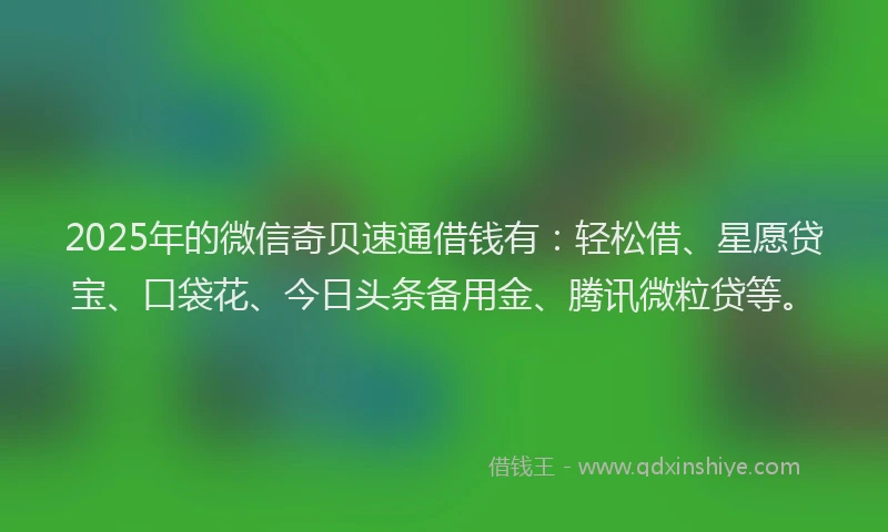 2025年的微信奇贝速通借钱有：轻松借、星愿贷宝、口袋花、今日头条备用金、腾讯微粒贷等。