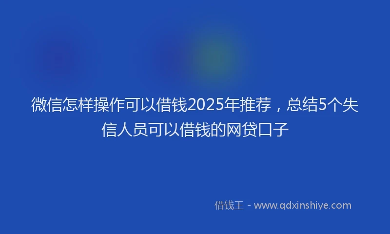 微信怎样操作可以借钱2025年推荐，总结5个失信人员可以借钱的网贷口子