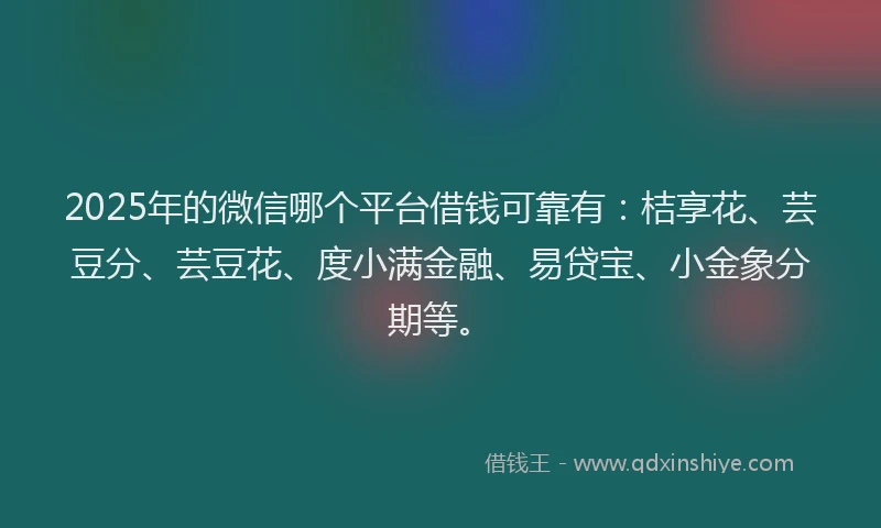 2025年的微信哪个平台借钱可靠有：桔享花、芸豆分、芸豆花、度小满金融、易贷宝、小金象分期等。