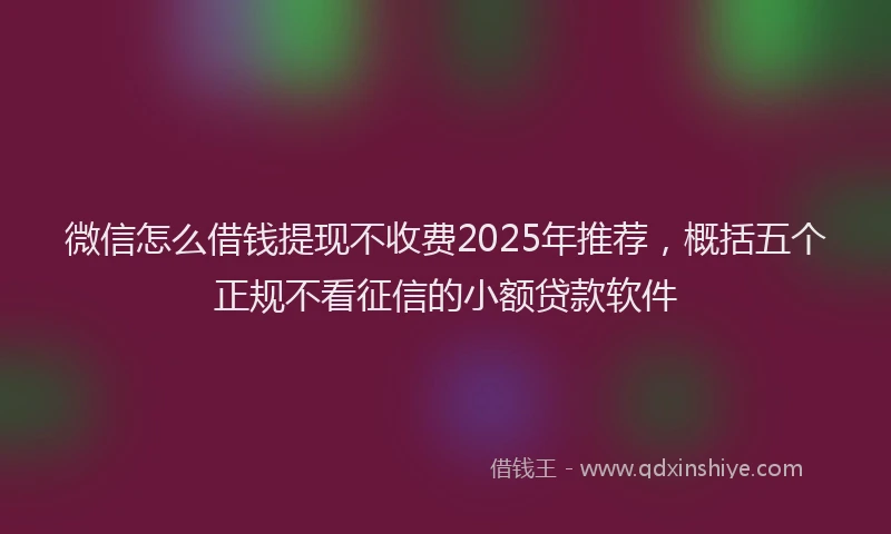 微信怎么借钱提现不收费2025年推荐，概括五个正规不看征信的小额贷款软件
