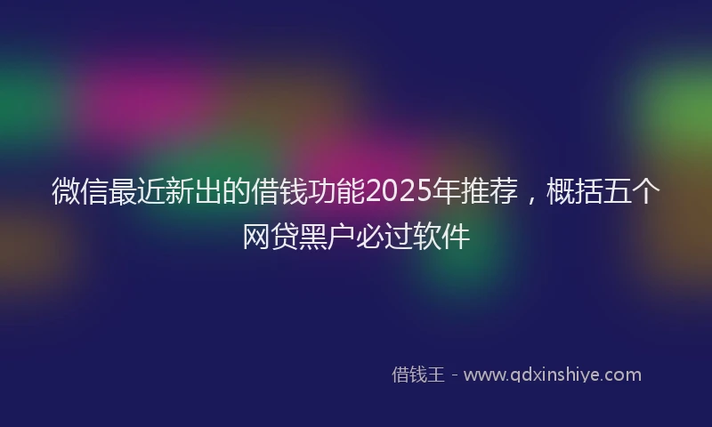微信最近新出的借钱功能2025年推荐，概括五个网贷黑户必过软件
