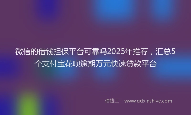 微信的借钱担保平台可靠吗2025年推荐，汇总5个支付宝花呗逾期万元快速贷款平台