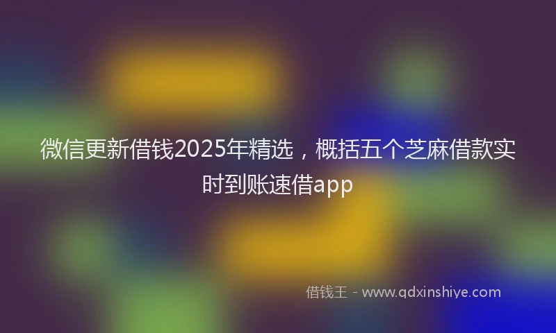 微信更新借钱2025年精选，概括五个芝麻借款实时到账速借app