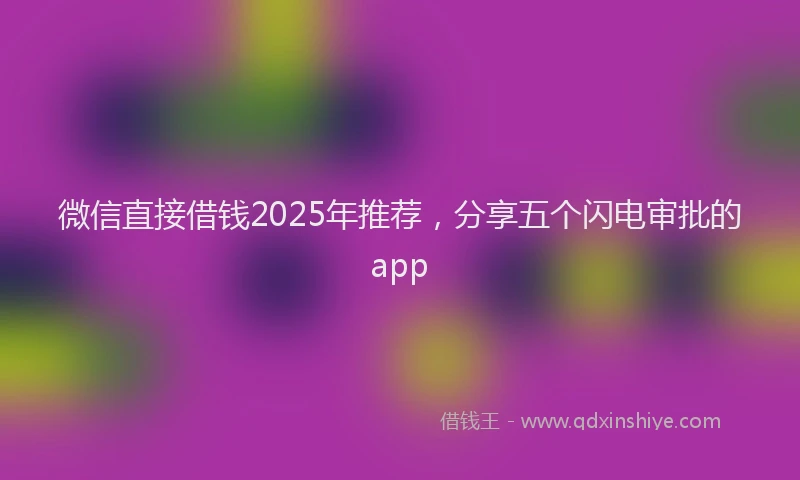 微信直接借钱2025年推荐，分享五个闪电审批的app