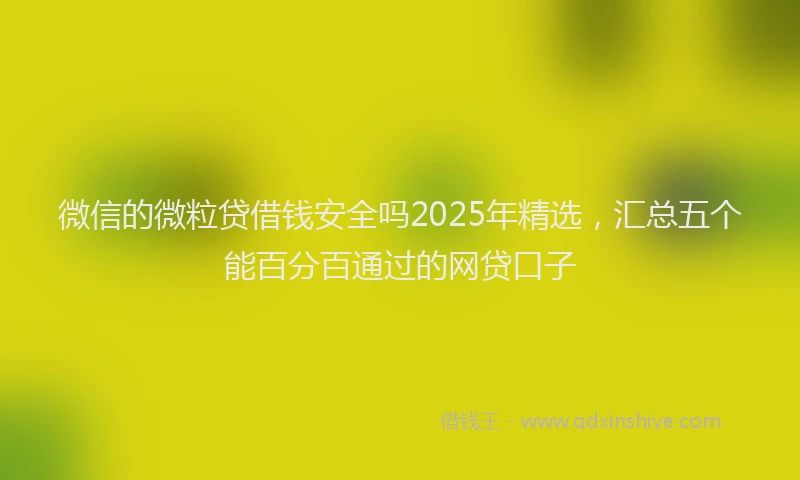 微信的微粒贷借钱安全吗2025年精选，汇总五个能百分百通过的网贷口子