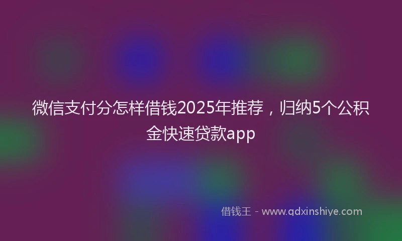 微信支付分怎样借钱2025年推荐，归纳5个公积金快速贷款app