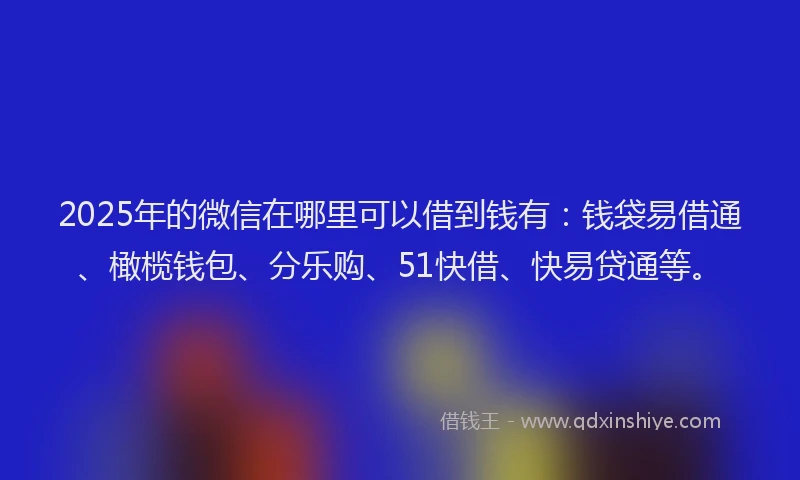 2025年的微信在哪里可以借到钱有：钱袋易借通、橄榄钱包、分乐购、51快借、快易贷通等。