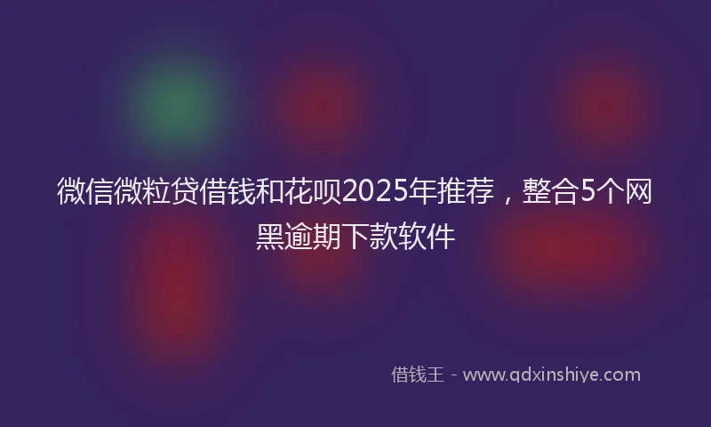 微信微粒贷借钱和花呗2025年推荐，整合5个网黑逾期下款软件