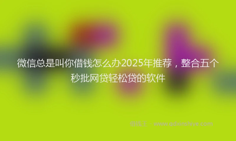 微信总是叫你借钱怎么办2025年推荐，整合五个秒批网贷轻松贷的软件