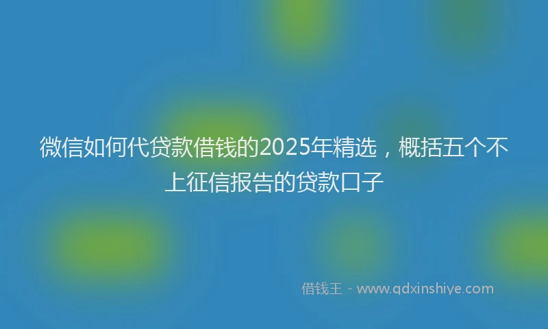 微信如何代贷款借钱的2025年精选，概括五个不上征信报告的贷款口子
