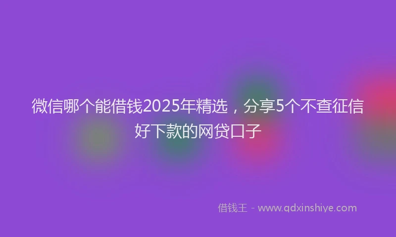 微信哪个能借钱2025年精选，分享5个不查征信好下款的网贷口子