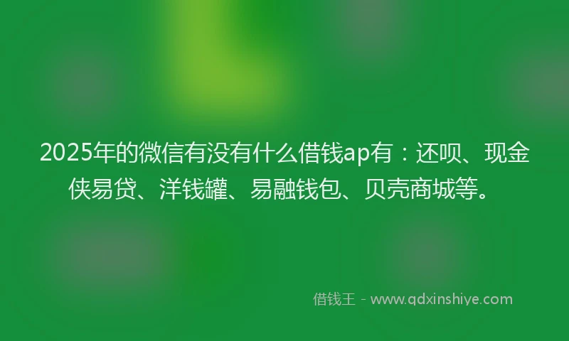 2025年的微信有没有什么借钱ap有：还呗、现金侠易贷、洋钱罐、易融钱包、贝壳商城等。