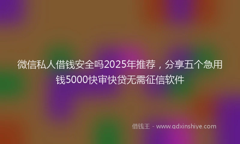 微信私人借钱安全吗2025年推荐，分享五个急用钱5000快审快贷无需征信软件